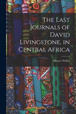 The Last Journals of David Livingstone, in Central Africa by Waller, Horace
