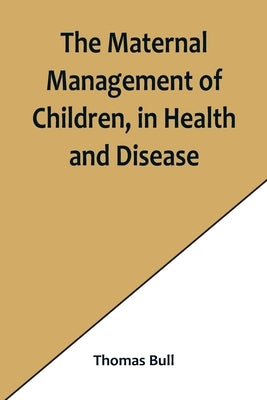 The Maternal Management of Children, in Health and Disease by Bull, Thomas