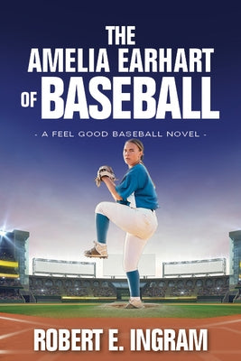 The Amelia Earhart of Baseball: A Feel Good Baseball Novel by Ingram, Robert E.