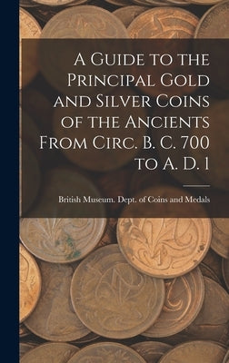 A Guide to the Principal Gold and Silver Coins of the Ancients From Circ. B. C. 700 to A. D. 1 by Museum Dept of Coins and Medals, Br