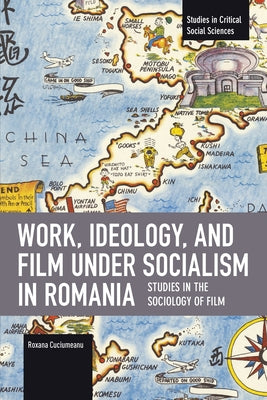 Work, Ideology, and Film Under Socialism in Romania: Studies in the Sociology of Film by Cuciumeanu, Roxana