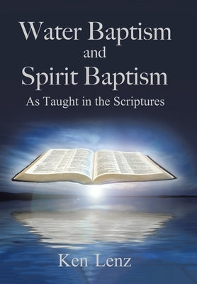 Water Baptism and Spirit Baptism: As Taught in the Scriptures by Lenz, Ken