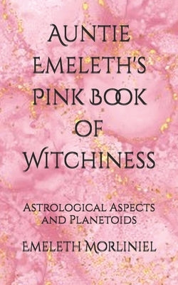 Auntie Emeleth's Pink Book of Witchiness: Astrological Aspects and Planetoids by Morliniel, Emeleth