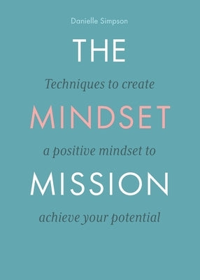 The Mindset Mission: Techniques To Create A Positive Mindset To Achieve Your Potential by Simpson, Danielle