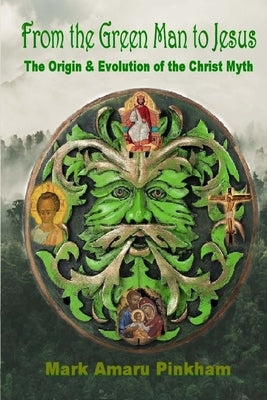 From the Green Man to Jesus: The Origin and Evolution of the Christ Myth by Pinkham, Mark Amaru