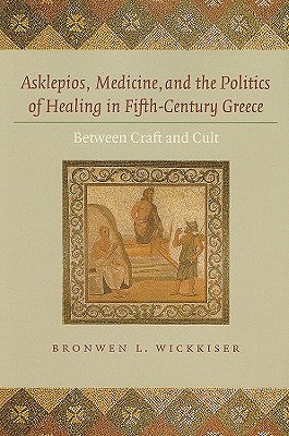Asklepios, Medicine, and the Politics of Healing in Fifth-Century Greece: Between Craft and Cult by Wickkiser, Bronwen L.
