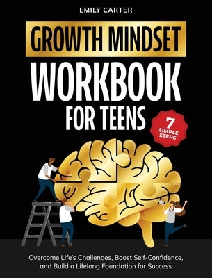 Growth Mindset for Teens Workbook: 7 Simple Steps to Overcome Life's Challenges, Boost Self-Confidence, and Build a Lifelong Foundation for Success by Carter, Emily