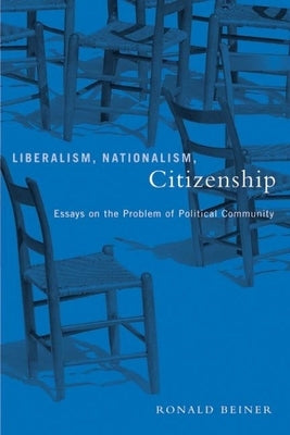 Liberalism, Nationalism, Citizenship: Essays on the Problem of Political Community by Beiner, Ronald