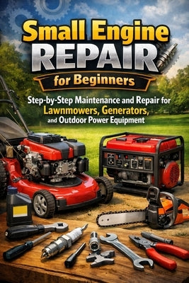 Small Engine Repair for Beginners: Step-by-Step Maintenance and Repair for Lawnmowers, Generators, and Outdoor Power Equipment by Rhea, Alexander