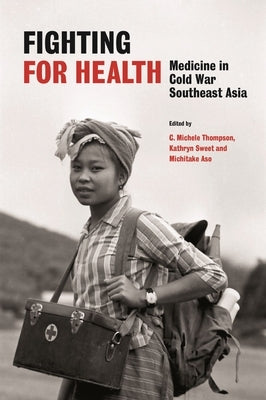 Fighting for Health: Medicine in Cold War Southeast Asia by Thompson, C. Michele
