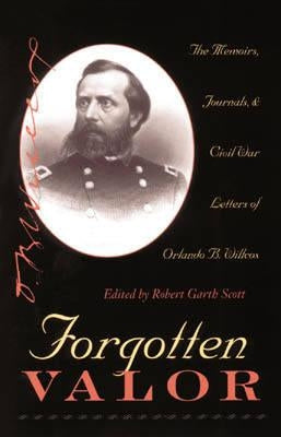 Forgotten Valor: The Memoirs, Journals, & Civil War Letters of Orlando B. Willcox by Scott