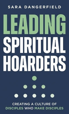 Leading Spiritual Hoarders: Creating a Culture of Disciples Who Make Disciples by Dangerfield, Sara