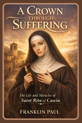 A crown through suffering: The life and miracles of saint Rita of Cascia by Paul, Franklin