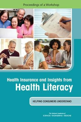 Health Insurance and Insights from Health Literacy: Helping Consumers Understand: Proceedings of a Workshop by National Academies of Sciences Engineeri