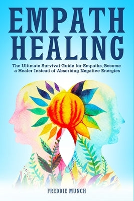 Empath Healing: The Ultimate Survival Guide for Empaths, Become a Healer Instead of Absorbing Negative Energies by Munch, Freddie