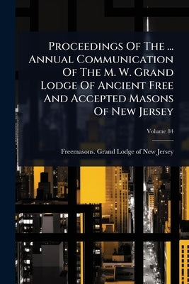 Proceedings Of The ... Annual Communication Of The M. W. Grand Lodge Of Ancient Free And Accepted Masons Of New Jersey by Freemasons Grand Lodge of New Jersey