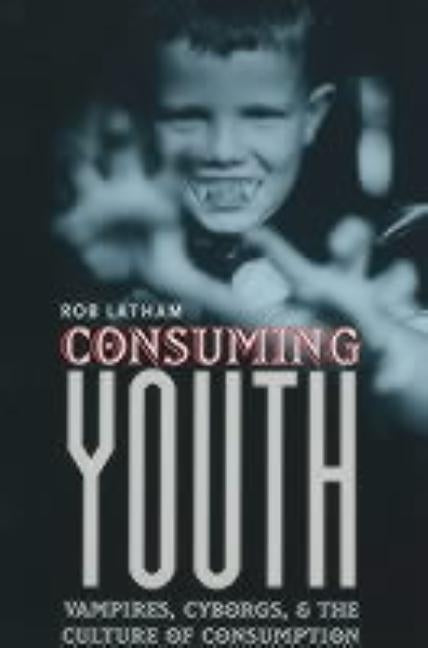 Consuming Youth: Vampires, Cyborgs, and the Culture of Consumption by Latham, Robert