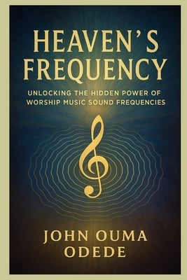 Heaven's Frequency: Unlocking The Hidden Power of Worship Music Sound Frequencies by Odede, John Ouma