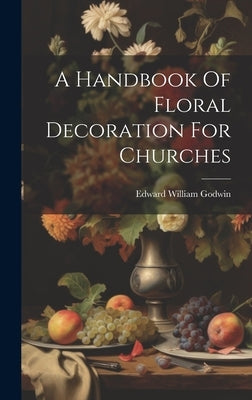 A Handbook Of Floral Decoration For Churches by Godwin, Edward William