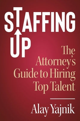 Staffing Up: The Attorney's Guide to Hiring Top Talent by Yajnik, Alay