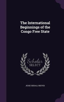 The International Beginnings of the Congo Free State by Reeves, Jesse Siddall