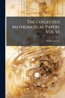 The Collected Mathematical Papers Vol VI by Cayley, Arthur