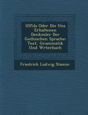 Ulfila Oder Die Uns Erhaltenen Denkm�ler Der Gothischen Sprache: Text, Grammatik Und W�rterbuch by Stamm, Friedrich Ludwig