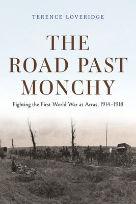 The Road Past Monchy: Fighting the First World War at Arras, 1914-1918 by Loveridge, Terence