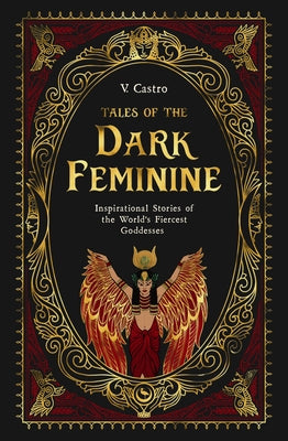 Tales of the Dark Feminine: Inspirational Stories of the World's Fiercest Goddesses by Castro, V.
