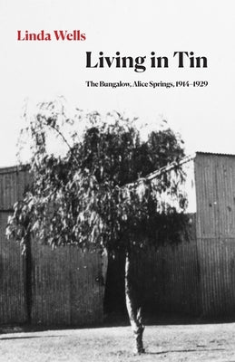 Living in Tin: The Bungalow, Alice Springs, 1914-1929 by Wells, Linda