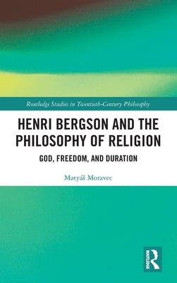 Henri Bergson and the Philosophy of Religion: God, Freedom, and Duration by Moravec, Matyás