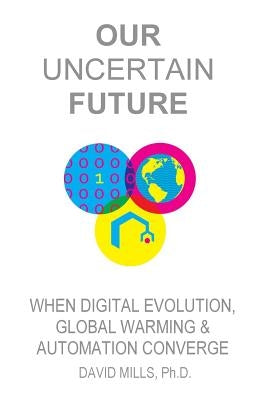 Our Uncertain Future: When Digital Evolution, Global Warming and Automation Converge by Mills Ph. D., David M.