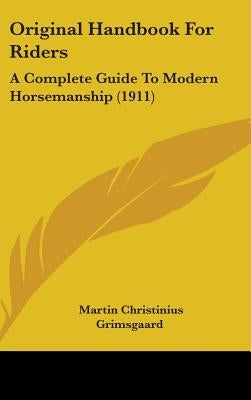 Original Handbook For Riders: A Complete Guide To Modern Horsemanship (1911) by Grimsgaard, Martin Christinius
