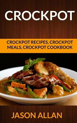 Crockpot: Crockpot Recipes, Crockpot Meals, Crockpot Cookbook by Allan, Jason