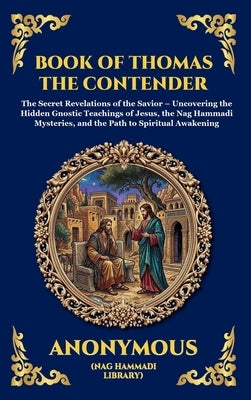 Book of Thomas the Contender: The Secret Revelations of the Savior - Uncovering the Hidden Gnostic Teachings of Jesus, the Nag Hammadi Mysteries, and by Anonymous