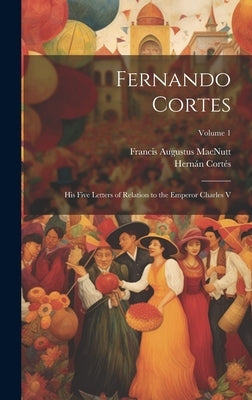 Fernando Cortes: His Five Letters of Relation to the Emperor Charles V; Volume 1 by Macnutt, Francis Augustus