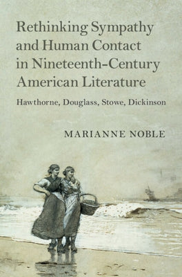 Rethinking Sympathy and Human Contact in Nineteenth-Century American Literature: Hawthorne, Douglass, Stowe, Dickinson by Noble, Marianne