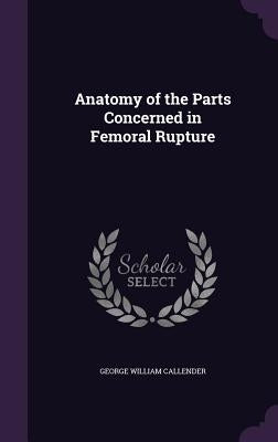 Anatomy of the Parts Concerned in Femoral Rupture by Callender, George William