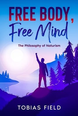Free Body, Free Mind: The Philosophy of Naturism by Field, Tobias
