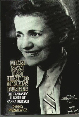 From Nazi Test Pilot to Hitler's Bunker: The Fantastic Flights of Hanna Reitsch by Piszkiewicz, Dennis