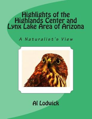 Highlights of the Highlands Center and Lynx Lake Area of Arizona: A Naturalist's View by Lodwick, Al