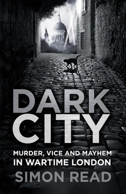 Dark City: Murder, Vice, and Mayhem in Wartime London by Read, Simon