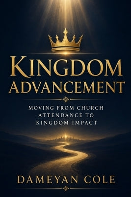 Kingdom Advancement: Moving From Church Attendance to Kingdom Impact by Cole, Dameyan
