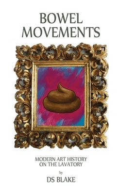 Bowel Movements: Modern Art History on the Lavatory by Blake, Ds