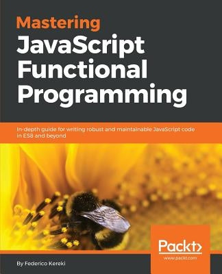 Mastering JavaScript Functional Programming: In-depth guide for writing robust and maintainable JavaScript code in ES8 and beyond by Kereki, Federico