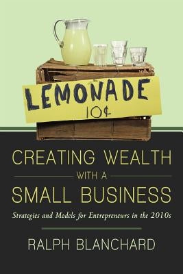 Creating Wealth with a Small Business: Strategies and Models for Entrepreneurs in the 2010s by Blanchard, Ralph