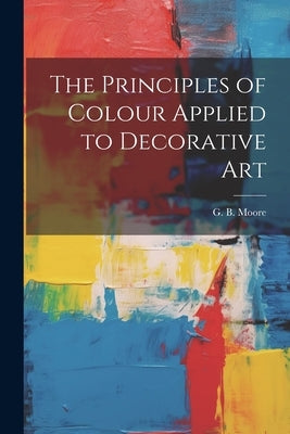 The Principles of Colour Applied to Decorative Art by Moore, G. B.