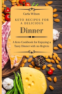 Keto Recipes for a Delicious Dinner: A Keto Cookbook for Enjoying a Tasty Dinner with no Regrets by Wilson, Carla