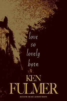 Love So Lovely Born: A Novel (a story of broken hearts, brave faith, and the beauty of beginning again) by Fulmer, Ken