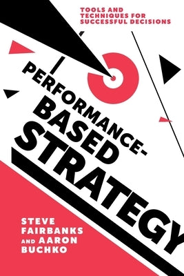 Performance-Based Strategy: Tools and Techniques for Successful Decisions by Fairbanks, Steve